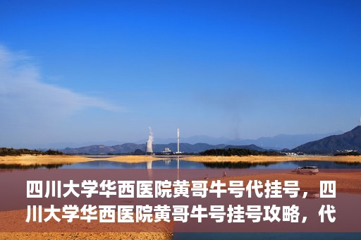 四川大学华西医院黄哥牛号代挂号，四川大学华西医院黄哥牛号挂号攻略，代挂号详解