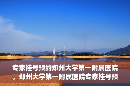 专家挂号预约郑州大学第一附属医院，郑州大学第一附属医院专家挂号预约详解