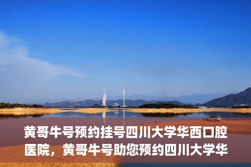 黄哥牛号预约挂号四川大学华西口腔医院，黄哥牛号助您预约四川大学华西口腔医院专家号