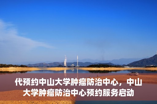 代预约中山大学肿瘤防治中心，中山大学肿瘤防治中心预约服务启动