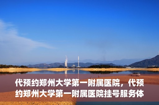 代预约郑州大学第一附属医院，代预约郑州大学第一附属医院挂号服务体验解析