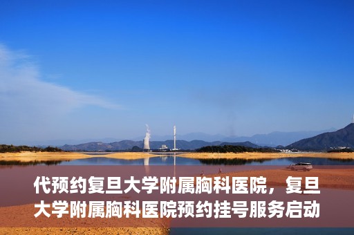 代预约复旦大学附属胸科医院，复旦大学附属胸科医院预约挂号服务启动