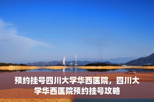 预约挂号四川大学华西医院，四川大学华西医院预约挂号攻略