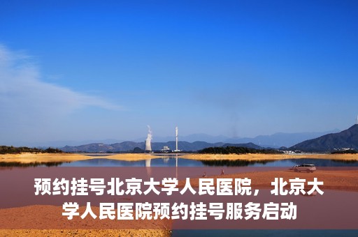 预约挂号北京大学人民医院，北京大学人民医院预约挂号服务启动