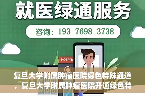 复旦大学附属肿瘤医院绿色特殊通道，复旦大学附属肿瘤医院开通绿色特殊通道助力患者高效就医体验