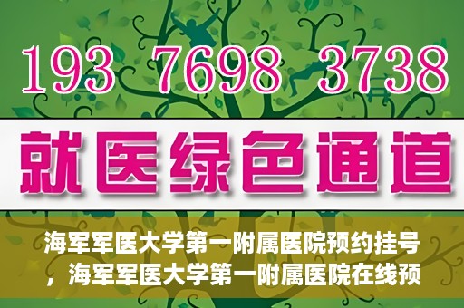 海军军医大学第一附属医院预约挂号，海军军医大学第一附属医院在线预约挂号攻略