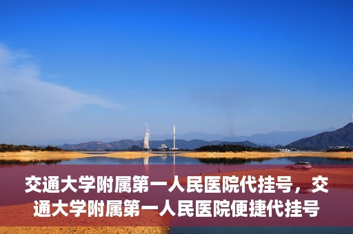 交通大学附属第一人民医院代挂号，交通大学附属第一人民医院便捷代挂号服务
