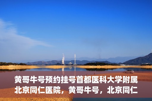 黄哥牛号预约挂号首都医科大学附属北京同仁医院，黄哥牛号，北京同仁医院预约挂号攻略