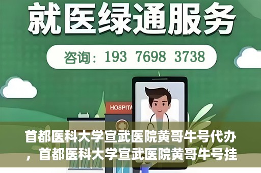 首都医科大学宣武医院黄哥牛号代办，首都医科大学宣武医院黄哥牛号挂号代办攻略