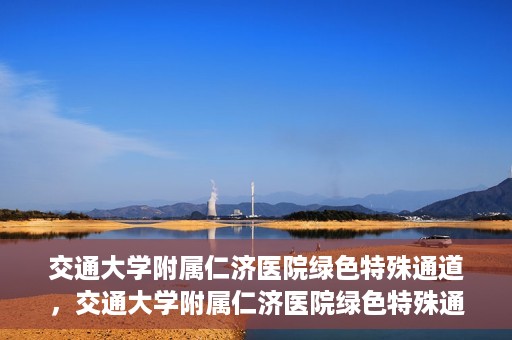 交通大学附属仁济医院绿色特殊通道，交通大学附属仁济医院绿色特殊通道，为生命护航的紧急通道