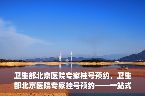 卫生部北京医院专家挂号预约，卫生部北京医院专家挂号预约——一站式便捷预约服务体验