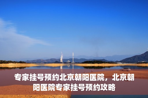 专家挂号预约北京朝阳医院，北京朝阳医院专家挂号预约攻略