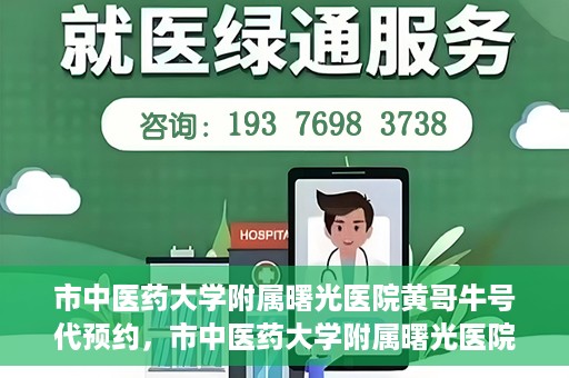市中医药大学附属曙光医院黄哥牛号代预约，市中医药大学附属曙光医院黄哥牛号预约服务启动