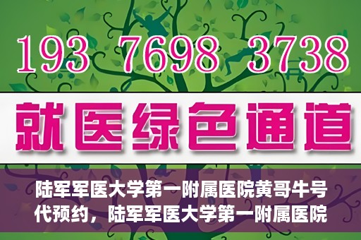 陆军军医大学第一附属医院黄哥牛号代预约，陆军军医大学第一附属医院预约系统升级，黄哥牛号预约服务上线