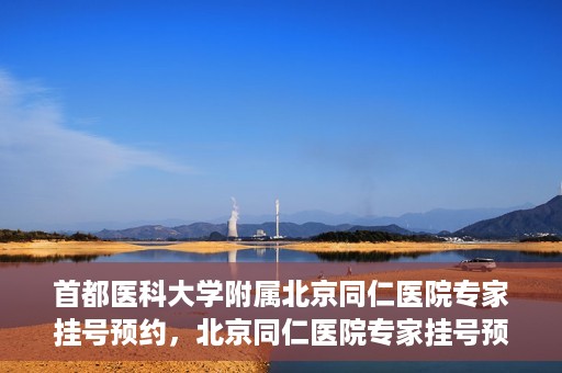 首都医科大学附属北京同仁医院专家挂号预约，北京同仁医院专家挂号预约攻略，权威专家团队预约指南