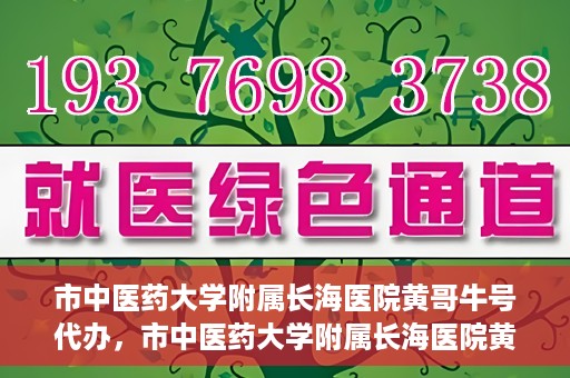 市中医药大学附属长海医院黄哥牛号代办，市中医药大学附属长海医院黄哥牛号——一站式便捷代办服务