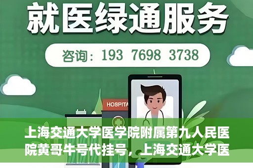 上海交通大学医学院附属第九人民医院黄哥牛号代挂号，上海交通大学医学院附属第九人民医院黄哥牛号助您轻松预约挂号