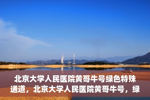 北京大学人民医院黄哥牛号绿色特殊通道，北京大学人民医院黄哥牛号，绿色特殊通道开启