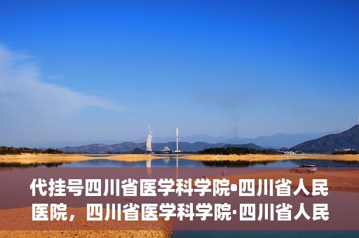 代挂号四川省医学科学院•四川省人民医院，四川省医学科学院·四川省人民医院代挂号服务解析