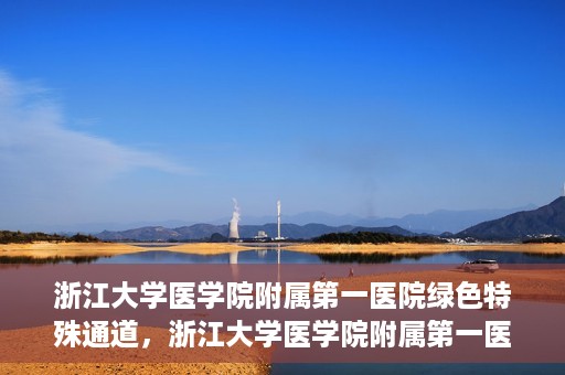 浙江大学医学院附属第一医院绿色特殊通道，浙江大学医学院附属第一医院绿色特殊通道，健康之路的高效通道