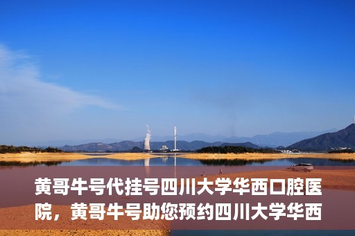 黄哥牛号代挂号四川大学华西口腔医院，黄哥牛号助您预约四川大学华西口腔医院专家号