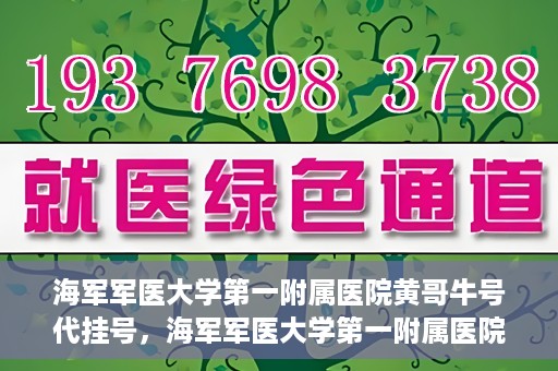 海军军医大学第一附属医院黄哥牛号代挂号，海军军医大学第一附属医院黄哥挂号攻略，代挂号详解