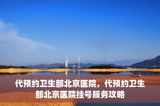 代预约卫生部北京医院，代预约卫生部北京医院挂号服务攻略