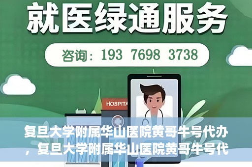 复旦大学附属华山医院黄哥牛号代办，复旦大学附属华山医院黄哥牛号代办，就医无忧，专业代办服务助您轻松就医体验