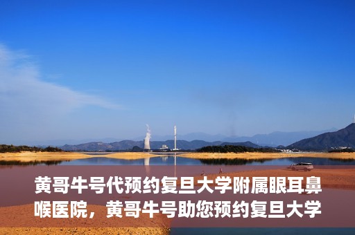 黄哥牛号代预约复旦大学附属眼耳鼻喉医院，黄哥牛号助您预约复旦大学附属眼耳鼻喉医院——专业医疗服务的便捷通道
