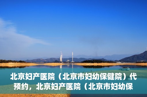 北京妇产医院（北京市妇幼保健院）代预约，北京妇产医院（北京市妇幼保健院）代预约服务指南
