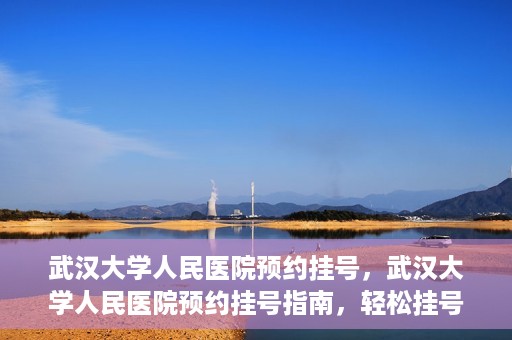 武汉大学人民医院预约挂号，武汉大学人民医院预约挂号指南，轻松挂号，健康无忧！