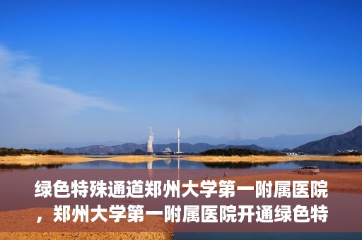 绿色特殊通道郑州大学第一附属医院，郑州大学第一附属医院开通绿色特殊通道