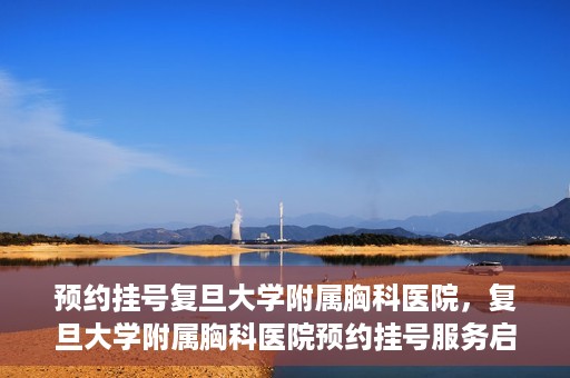 预约挂号复旦大学附属胸科医院，复旦大学附属胸科医院预约挂号服务启动