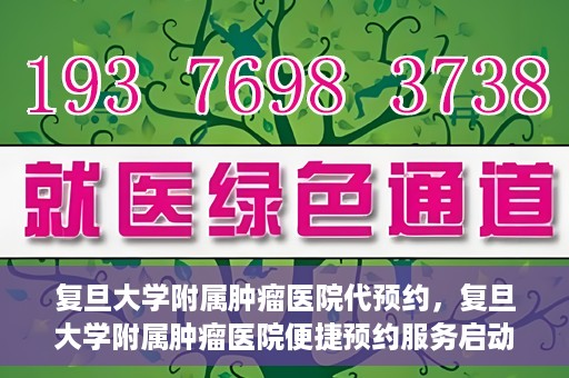 复旦大学附属肿瘤医院代预约，复旦大学附属肿瘤医院便捷预约服务启动