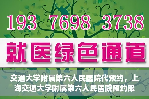 交通大学附属第六人民医院代预约，上海交通大学附属第六人民医院预约服务详解
