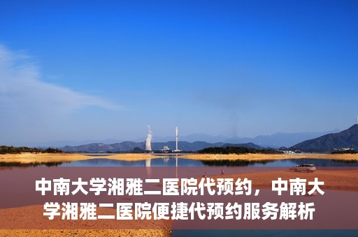 中南大学湘雅二医院代预约，中南大学湘雅二医院便捷代预约服务解析