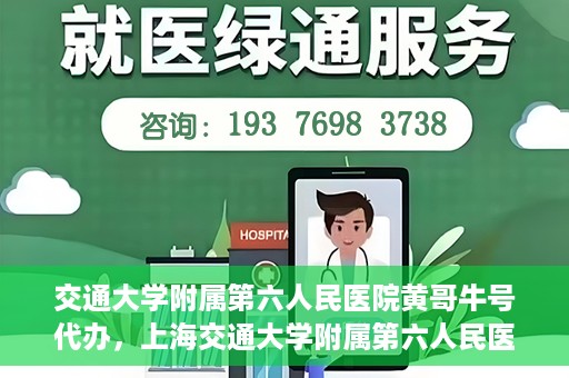 交通大学附属第六人民医院黄哥牛号代办，上海交通大学附属第六人民医院黄哥牛号代办服务解析
