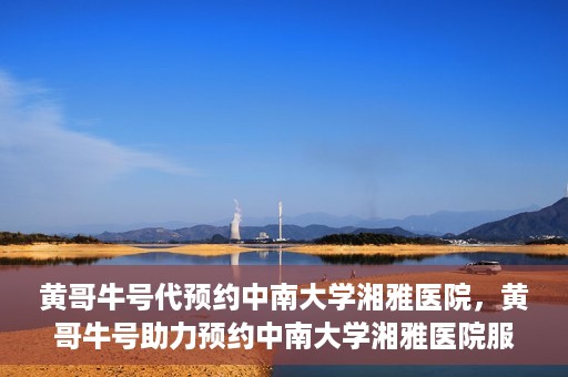 黄哥牛号代预约中南大学湘雅医院，黄哥牛号助力预约中南大学湘雅医院服务