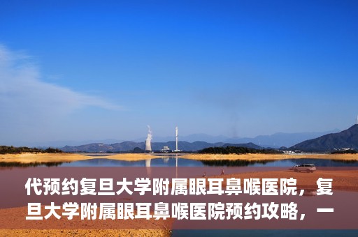 代预约复旦大学附属眼耳鼻喉医院，复旦大学附属眼耳鼻喉医院预约攻略，一站式解决您的就医难题