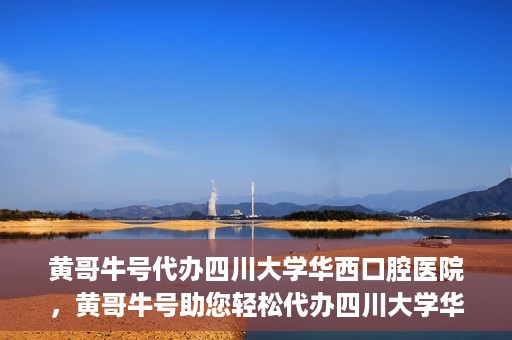 黄哥牛号代办四川大学华西口腔医院，黄哥牛号助您轻松代办四川大学华西口腔医院业务。