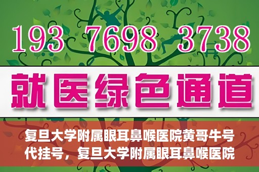 复旦大学附属眼耳鼻喉医院黄哥牛号代挂号，复旦大学附属眼耳鼻喉医院黄哥牛号代挂号攻略解析