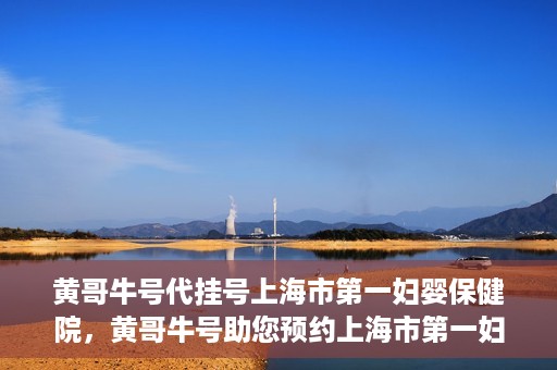 黄哥牛号代挂号上海市第一妇婴保健院，黄哥牛号助您预约上海市第一妇婴保健院挂号服务
