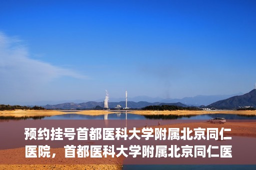 预约挂号首都医科大学附属北京同仁医院，首都医科大学附属北京同仁医院预约挂号攻略