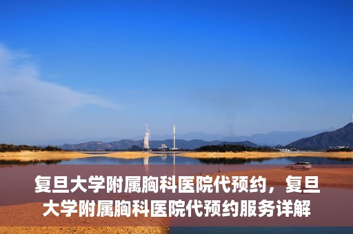 复旦大学附属胸科医院代预约，复旦大学附属胸科医院代预约服务详解