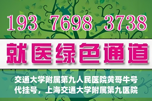 交通大学附属第九人民医院黄哥牛号代挂号，上海交通大学附属第九医院黄哥牛号代挂号攻略解析