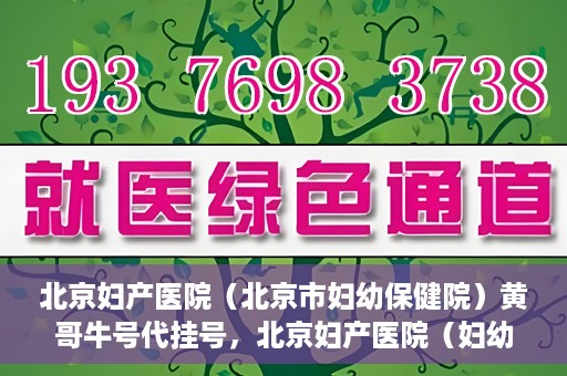 北京妇产医院（北京市妇幼保健院）黄哥牛号代挂号，北京妇产医院（妇幼保健院）黄哥牛号助您轻松预约挂号服务