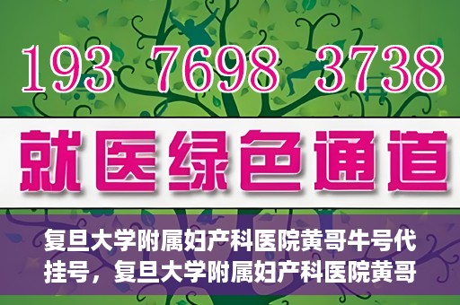 复旦大学附属妇产科医院黄哥牛号代挂号，复旦大学附属妇产科医院黄哥牛号代挂号攻略解析