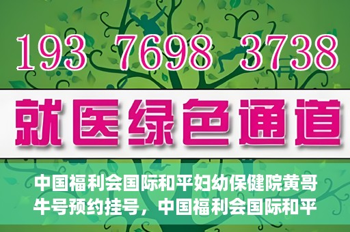 中国福利会国际和平妇幼保健院黄哥牛号预约挂号，中国福利会国际和平妇幼保健院黄哥牛号——预约挂号攻略