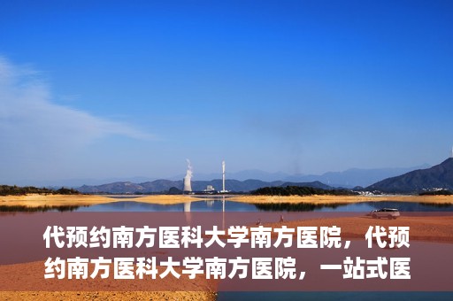 代预约南方医科大学南方医院，代预约南方医科大学南方医院，一站式医疗预约服务解析