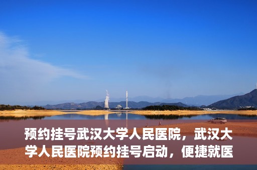 预约挂号武汉大学人民医院，武汉大学人民医院预约挂号启动，便捷就医新体验